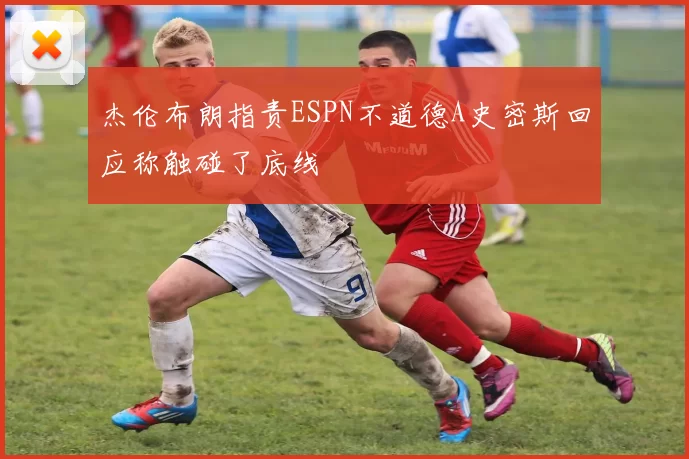 杰伦布朗指责ESPN不道德A史密斯回应称触碰了底线