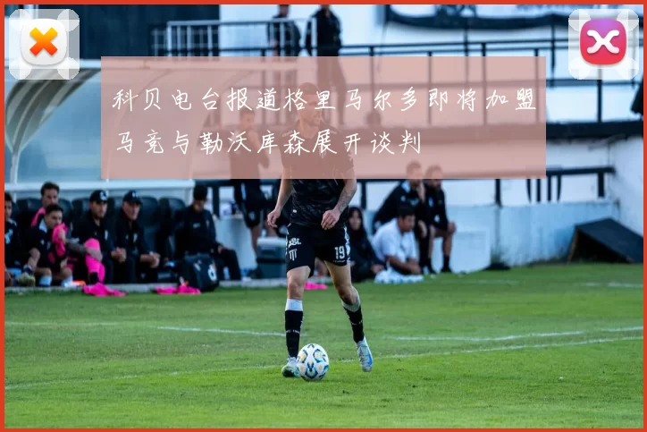 科贝电台报道格里马尔多即将加盟马竞与勒沃库森展开谈判