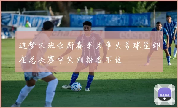 追梦文班会新赛季力争头号球星却在总决赛中失利排名不佳
