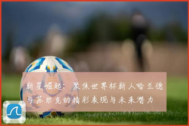 新星崛起：聚焦世界杯新人哈兰德与苏尔克的精彩表现与未来潜力
