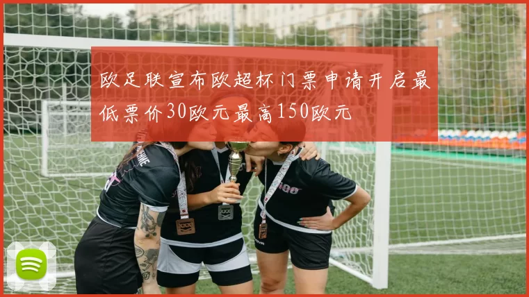 欧足联宣布欧超杯门票申请开启最低票价30欧元最高150欧元