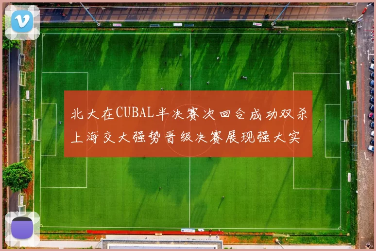 北大在CUBAL半决赛次回合成功双杀上海交大强势晋级决赛展现强大实力