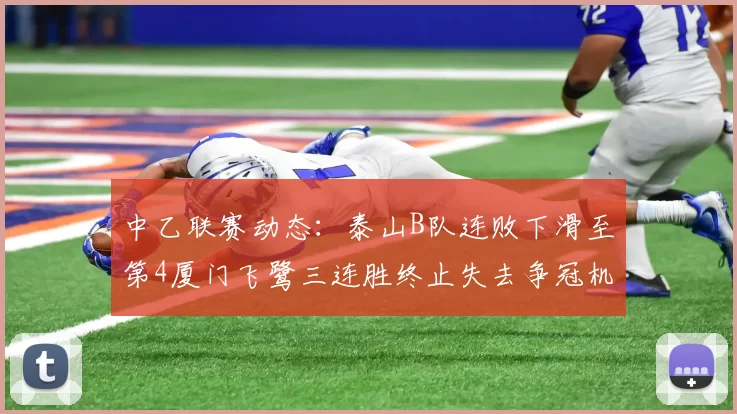 中乙联赛动态：泰山B队连败下滑至第4厦门飞鹭三连胜终止失去争冠机会