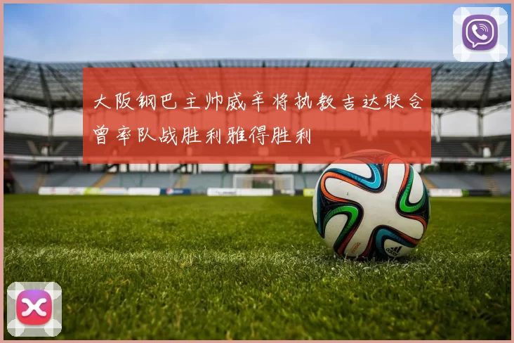 大阪钢巴主帅威辛将执教吉达联合曾率队战胜利雅得胜利